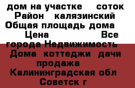 дом на участке 30 соток › Район ­ калязинский › Общая площадь дома ­ 73 › Цена ­ 1 600 000 - Все города Недвижимость » Дома, коттеджи, дачи продажа   . Калининградская обл.,Советск г.